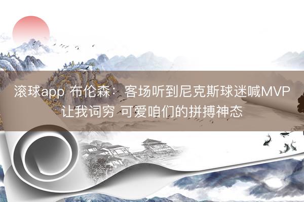 滚球app 布伦森：客场听到尼克斯球迷喊MVP让我词穷 可爱咱们的拼搏神态