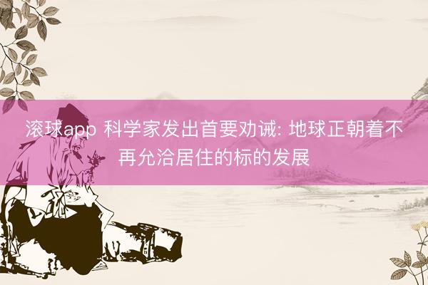 滚球app 科学家发出首要劝诫: 地球正朝着不再允洽居住的标的发展
