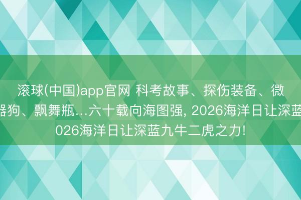 滚球(中国)app官网 科考故事、探伤装备、微不雅世界、机器狗、飘舞瓶…六十载向海图强， 2026海洋日让深蓝九牛二虎之力!