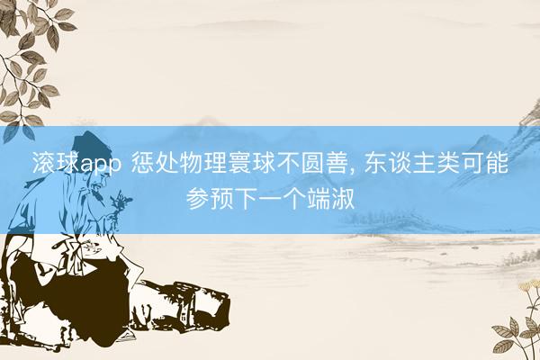 滚球app 惩处物理寰球不圆善， 东谈主类可能参预下一个端淑