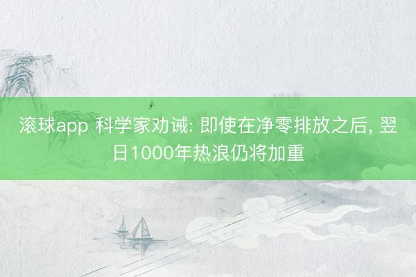 滚球app 科学家劝诫: 即使在净零排放之后， 翌日1000年热浪仍将加重