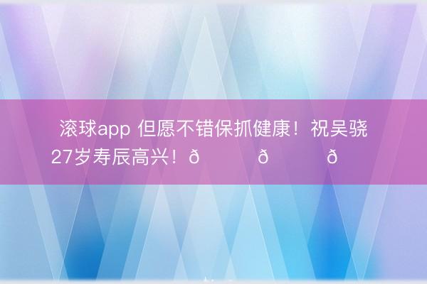 滚球app 但愿不错保抓健康！祝吴骁27岁寿辰高兴！🎂🎂🎂