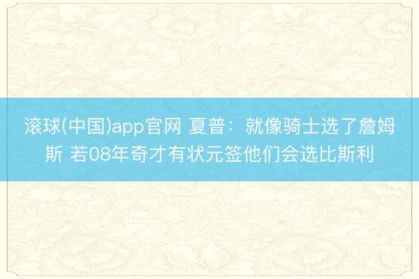 滚球(中国)app官网 夏普：就像骑士选了詹姆斯 若08年奇才有状元签他们会选比斯利