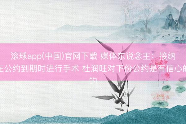 滚球app(中国)官网下载 媒体东说念主：接纳在公约到期时进行手术 杜润旺对下份公约是有信心的