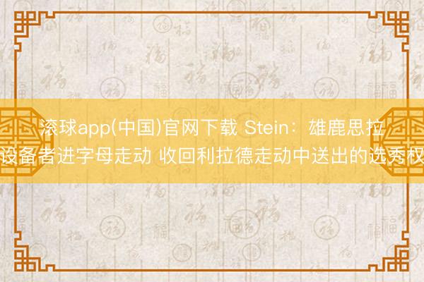 滚球app(中国)官网下载 Stein：雄鹿思拉设备者进字母走动 收回利拉德走动中送出的选秀权