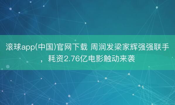 滚球app(中国)官网下载 周润发梁家辉强强联手，耗资2.76亿电影触动来袭