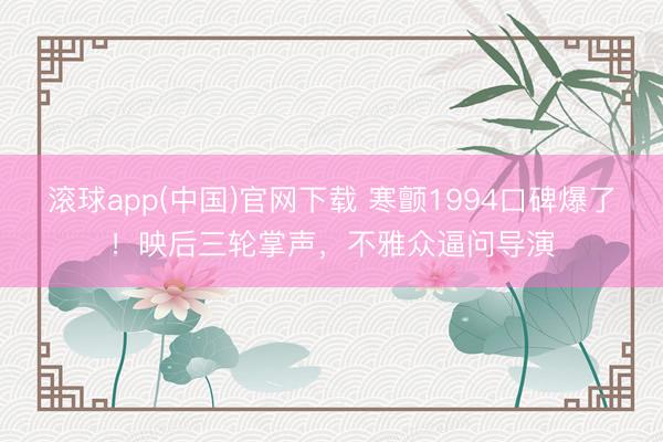 滚球app(中国)官网下载 寒颤1994口碑爆了！映后三轮掌声，不雅众逼问导演