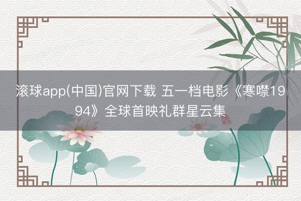 滚球app(中国)官网下载 五一档电影《寒噤1994》全球首映礼群星云集