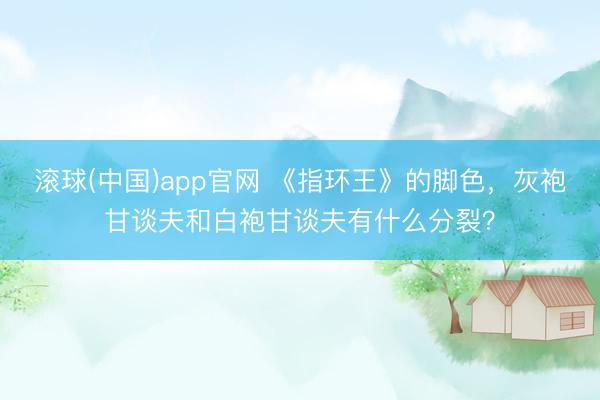 滚球(中国)app官网 《指环王》的脚色，灰袍甘谈夫和白袍甘谈夫有什么分裂？
