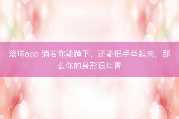 滚球app 淌若你能蹲下，还能把手举起来，那么你的身形很年青