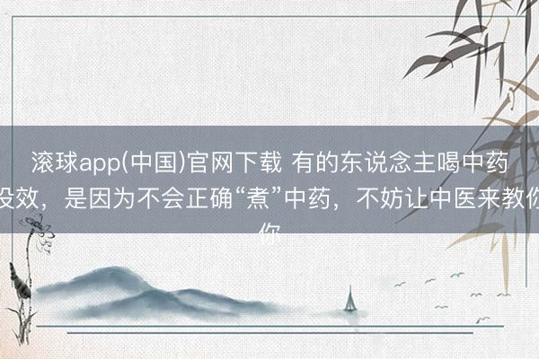 滚球app(中国)官网下载 有的东说念主喝中药没效,是因为不会正确“煮”中药,不妨让中医来教你
