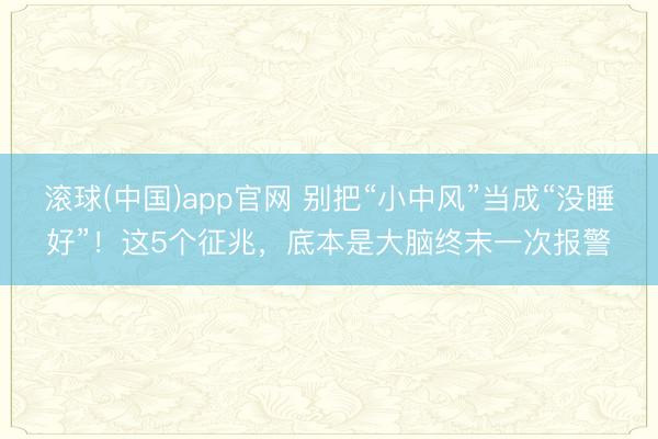 滚球(中国)app官网 别把“小中风”当成“没睡好”！这5个征兆，底本是大脑终末一次报警