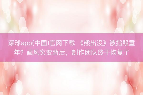 滚球app(中国)官网下载 《熊出没》被指毁童年？画风突变背后，制作团队终于恢复了
