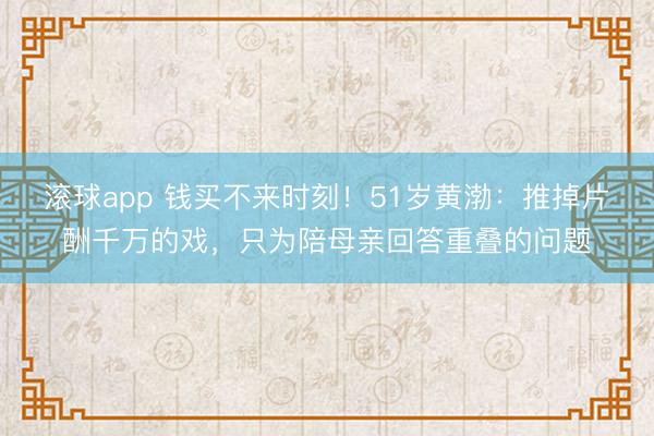 滚球app 钱买不来时刻！51岁黄渤：推掉片酬千万的戏，只为陪母亲回答重叠的问题