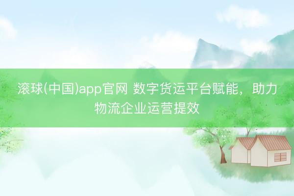 滚球(中国)app官网 数字货运平台赋能，助力物流企业运营提效