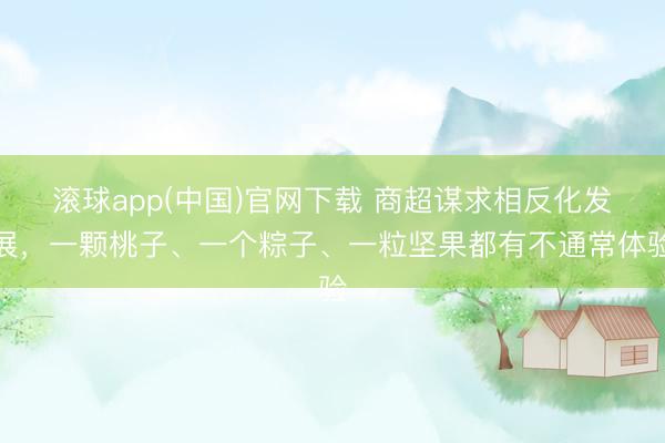 滚球app(中国)官网下载 商超谋求相反化发展，一颗桃子、一个粽子、一粒坚果都有不通常体验