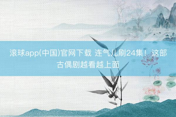 滚球app(中国)官网下载 连气儿刷24集！这部古偶剧越看越上面