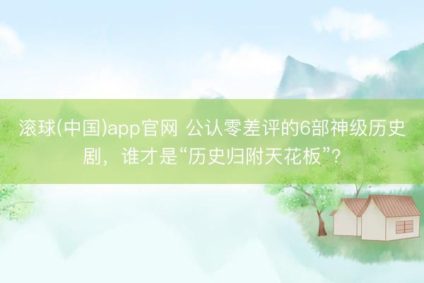 滚球(中国)app官网 公认零差评的6部神级历史剧，谁才是“历史归附天花板”？