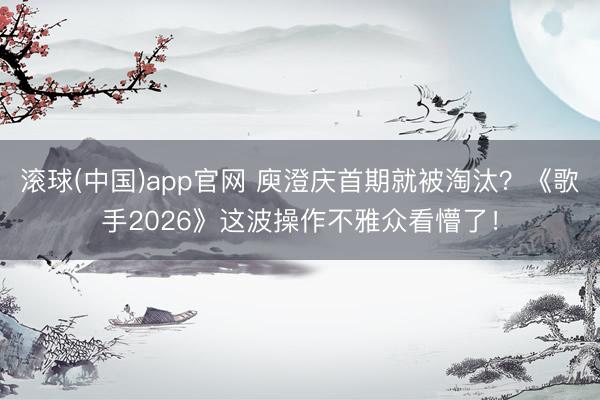 滚球(中国)app官网 庾澄庆首期就被淘汰？《歌手2026》这波操作不雅众看懵了！