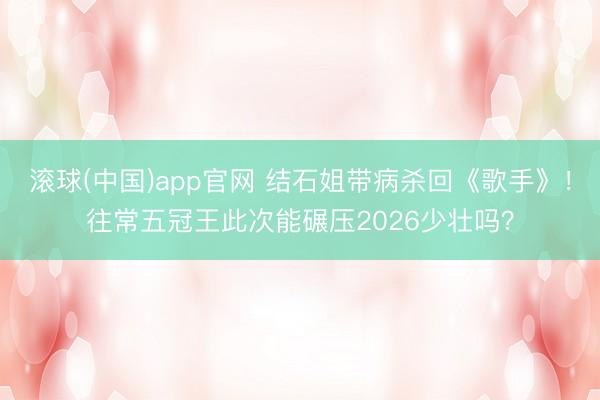 滚球(中国)app官网 结石姐带病杀回《歌手》！往常五冠王此次能碾压2026少壮吗？