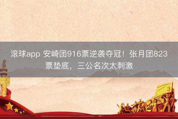 滚球app 安崎团916票逆袭夺冠！张月团823票垫底，三公名次太刺激