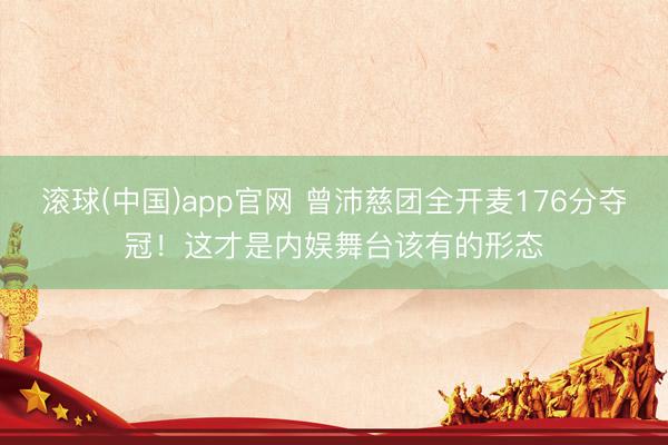 滚球(中国)app官网 曾沛慈团全开麦176分夺冠！这才是内娱舞台该有的形态