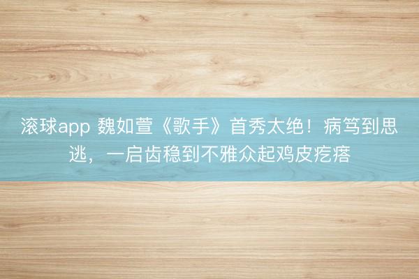 滚球app 魏如萱《歌手》首秀太绝!病笃到思逃,一启齿稳到不雅众起鸡皮疙瘩