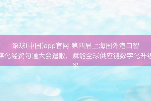滚球(中国)app官网 第四届上海国外港口智谋化经贸勾通大会遣散，赋能全球供应链数字化升级