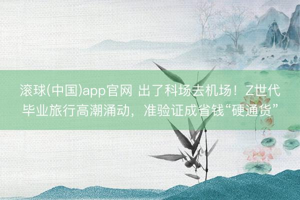 滚球(中国)app官网 出了科场去机场！Z世代毕业旅行高潮涌动，准验证成省钱“硬通货”