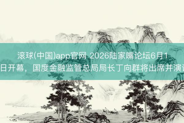 滚球(中国)app官网 2026陆家嘴论坛6月17日开幕，国度金融监管总局局长丁向群将出席并演讲