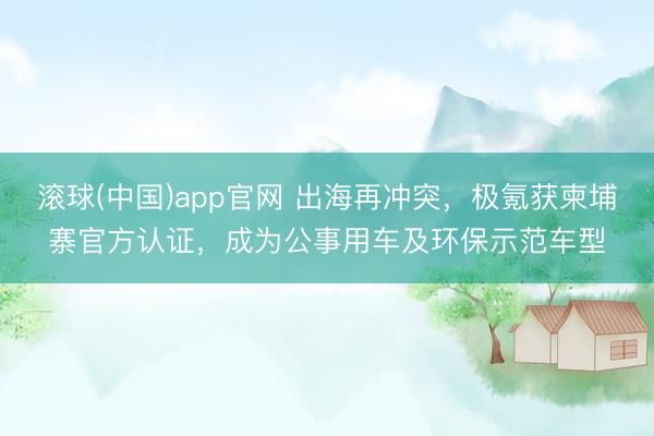 滚球(中国)app官网 出海再冲突，极氪获柬埔寨官方认证，成为公事用车及环保示范车型