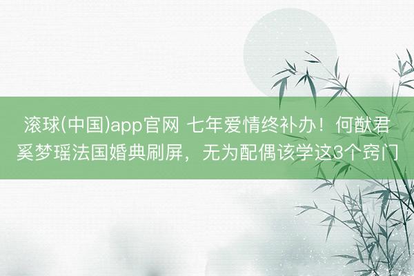 滚球(中国)app官网 七年爱情终补办！何猷君奚梦瑶法国婚典刷屏，无为配偶该学这3个窍门