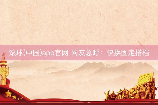 滚球(中国)app官网 网友急呼:快换固定搭档