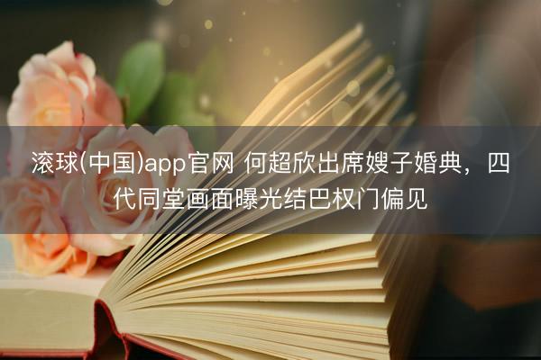 滚球(中国)app官网 何超欣出席嫂子婚典，四代同堂画面曝光结巴权门偏见