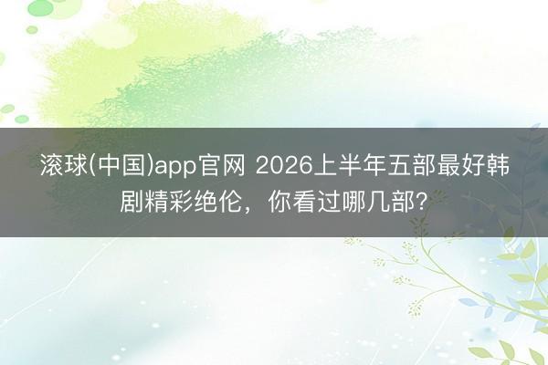 滚球(中国)app官网 2026上半年五部最好韩剧精彩绝伦，你看过哪几部？