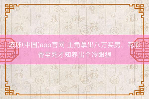 滚球(中国)app官网 主角拿出八万买房，花彩香至死才知养出个冷眼狼
