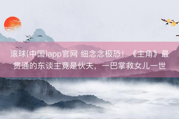 滚球(中国)app官网 细念念极恐！《主角》最贯通的东谈主竟是伙夫，一巴掌救女儿一世