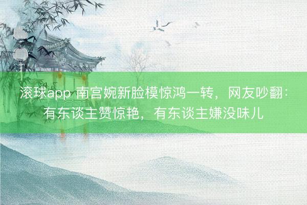 滚球app 南宫婉新脸模惊鸿一转，网友吵翻：有东谈主赞惊艳，有东谈主嫌没味儿