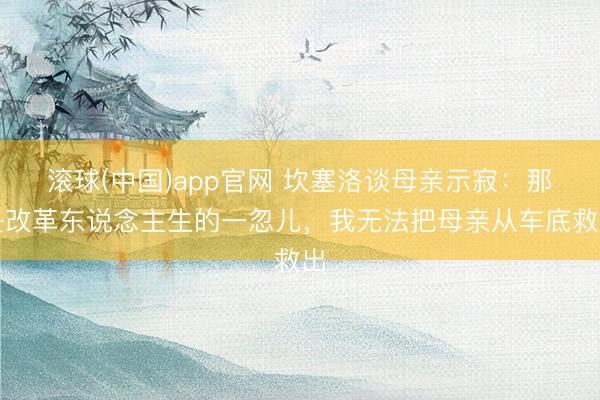 滚球(中国)app官网 坎塞洛谈母亲示寂：那是改革东说念主生的一忽儿，我无法把母亲从车底救出