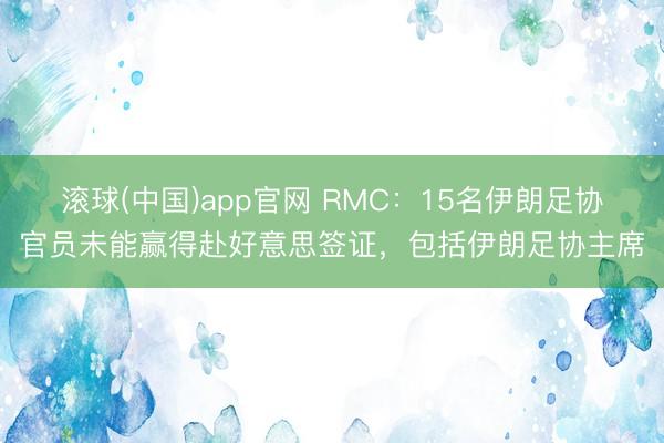 滚球(中国)app官网 RMC：15名伊朗足协官员未能赢得赴好意思签证，包括伊朗足协主席