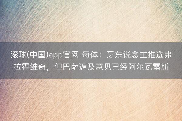 滚球(中国)app官网 每体:牙东说念主推选弗拉霍维奇,但巴萨遍及意见已经阿尔瓦雷斯