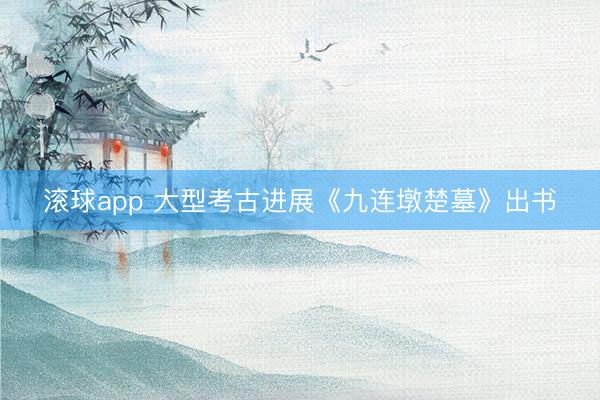 滚球app 大型考古进展《九连墩楚墓》出书