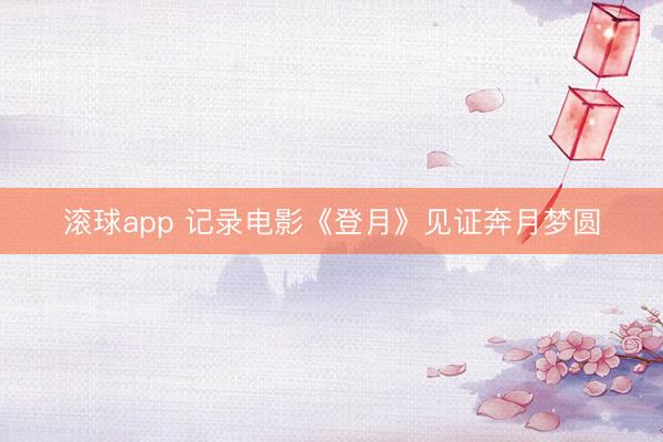 滚球app 记录电影《登月》见证奔月梦圆