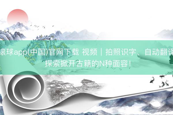 滚球app(中国)官网下载 视频｜拍照识字、自动翻译 探索掀开古籍的N种面容！