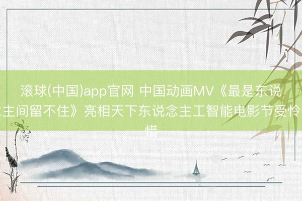 滚球(中国)app官网 中国动画MV《最是东说念主间留不住》亮相天下东说念主工智能电影节受怜惜
