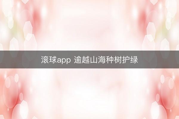 滚球app 逾越山海种树护绿