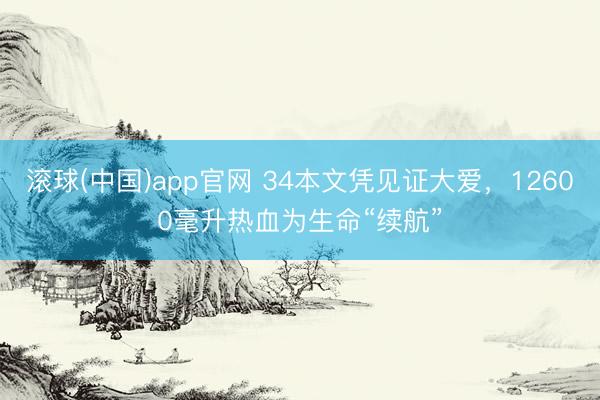 滚球(中国)app官网 34本文凭见证大爱，12600毫升热血为生命“续航”