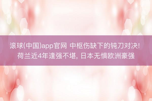 滚球(中国)app官网 中枢伤缺下的钝刀对决! 荷兰近4年逢强不堪， 日本无惧欧洲豪强