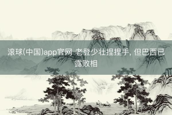 滚球(中国)app官网 老登少壮捏捏手， 但巴西已露败相