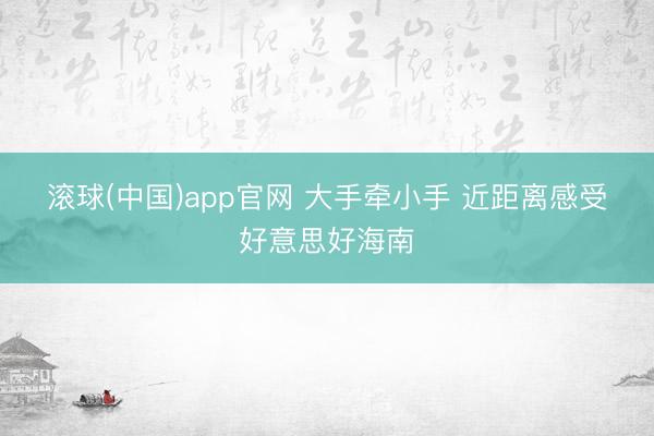 滚球(中国)app官网 大手牵小手 近距离感受好意思好海南